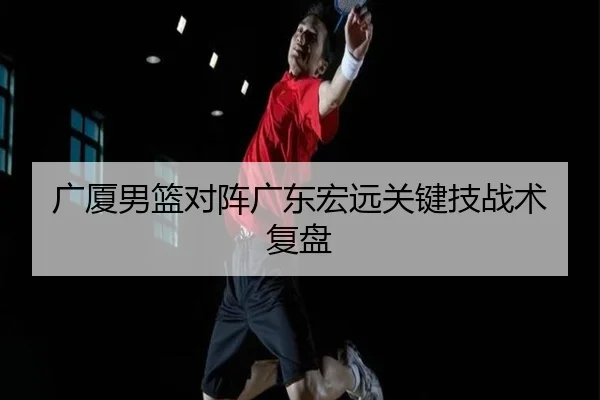 广厦男篮对阵广东宏远关键技战术复盘