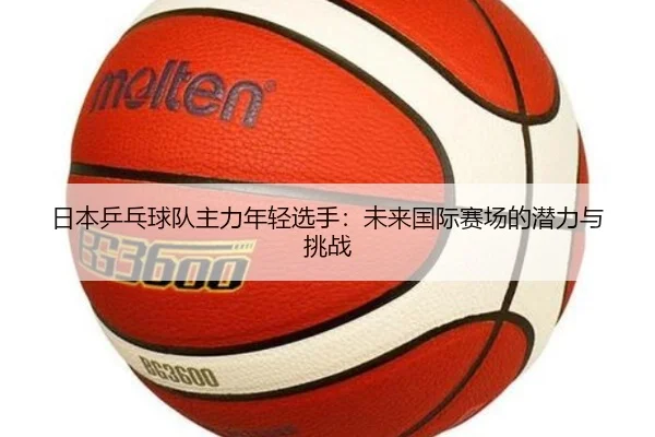 日本乒乓球队主力年轻选手：未来国际赛场的潜力与挑战